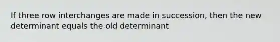 If three row interchanges are made in​ succession, then the new determinant equals the old determinant