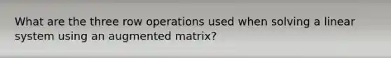 What are the three row operations used when solving a linear system using an augmented matrix?