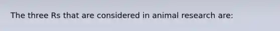 The three Rs that are considered in animal research are: