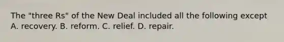 The "three Rs" of the New Deal included all the following except A. recovery. B. reform. C. relief. D. repair.