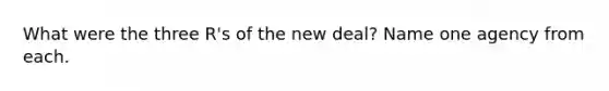 What were the three R's of the new deal? Name one agency from each.