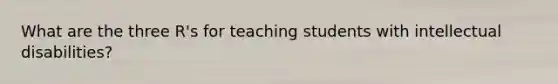 What are the three R's for teaching students with intellectual disabilities?