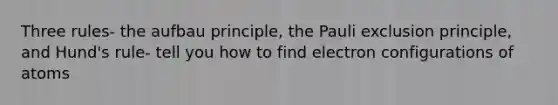 Three rules- the aufbau principle, the Pauli exclusion principle, and Hund's rule- tell you how to find electron configurations of atoms