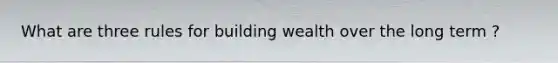 What are three rules for building wealth over the long term ?