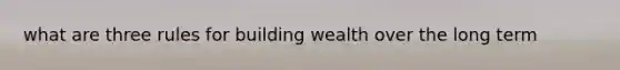 what are three rules for building wealth over the long term
