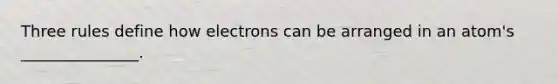 Three rules define how electrons can be arranged in an atom's _______________.