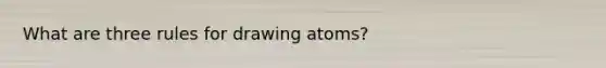 What are three rules for drawing atoms?