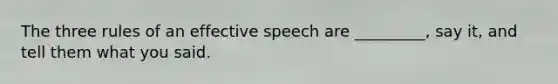 The three rules of an effective speech are _________, say it, and tell them what you said.