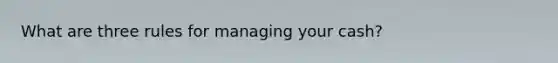 What are three rules for managing your cash?