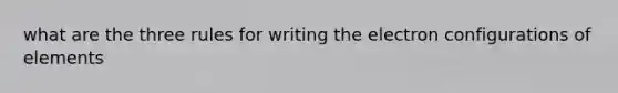 what are the three rules for writing the electron configurations of elements