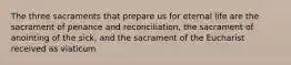 The three sacraments that prepare us for eternal life are the sacrament of penance and reconciliation, the sacrament of anointing of the sick, and the sacrament of the Eucharist received as viaticum