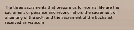 The three sacraments that prepare us for eternal life are the sacrament of penance and reconciliation, the sacrament of anointing of the sick, and the sacrament of the Eucharist received as viaticum