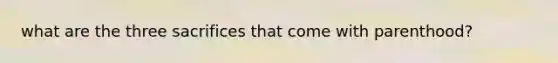what are the three sacrifices that come with parenthood?