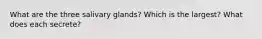 What are the three salivary glands? Which is the largest? What does each secrete?