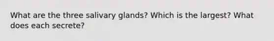 What are the three salivary glands? Which is the largest? What does each secrete?