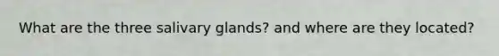 What are the three salivary glands? and where are they located?