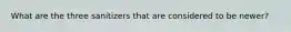 What are the three sanitizers that are considered to be newer?