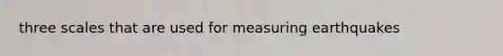 three scales that are used for measuring earthquakes