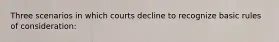 Three scenarios in which courts decline to recognize basic rules of consideration: