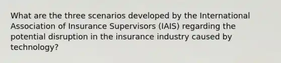 What are the three scenarios developed by the International Association of Insurance Supervisors (IAIS) regarding the potential disruption in the insurance industry caused by technology?