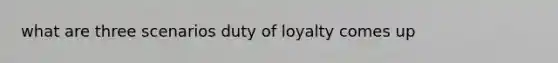 what are three scenarios duty of loyalty comes up