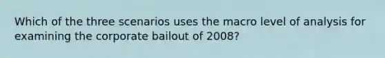 Which of the three scenarios uses the macro level of analysis for examining the corporate bailout of 2008?