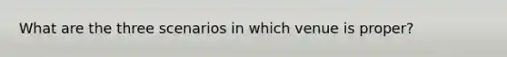 What are the three scenarios in which venue is proper?