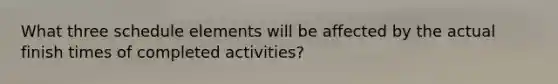 What three schedule elements will be affected by the actual finish times of completed activities?