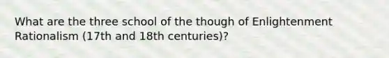 What are the three school of the though of Enlightenment Rationalism (17th and 18th centuries)?