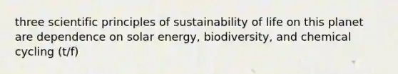 three scientific principles of sustainability of life on this planet are dependence on solar energy, biodiversity, and chemical cycling (t/f)