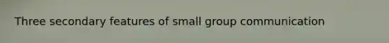 Three secondary features of small group communication