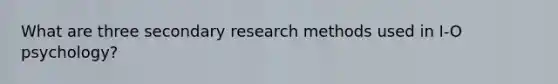 What are three secondary research methods used in I-O psychology?