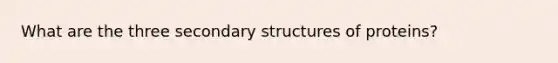 What are the three secondary structures of proteins?