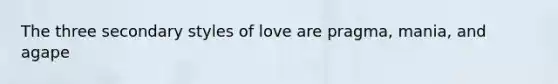 The three secondary styles of love are pragma, mania, and agape