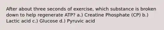 After about three seconds of exercise, which substance is broken down to help regenerate ATP? a.) Creatine Phosphate (CP) b.) Lactic acid c.) Glucose d.) Pyruvic acid