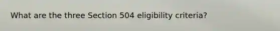 What are the three Section 504 eligibility criteria?