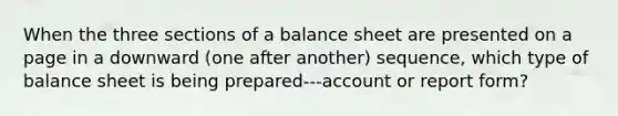 When the three sections of a balance sheet are presented on a page in a downward (one after another) sequence, which type of balance sheet is being prepared---account or report form?