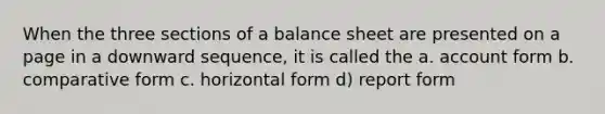 When the three sections of a balance sheet are presented on a page in a downward sequence, it is called the a. account form b. comparative form c. horizontal form d) report form