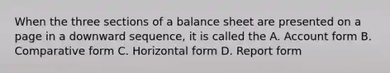 When the three sections of a balance sheet are presented on a page in a downward sequence, it is called the A. Account form B. Comparative form C. Horizontal form D. Report form