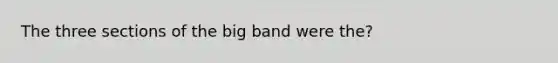 The three sections of the big band were the?