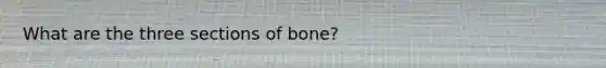 What are the three sections of bone?