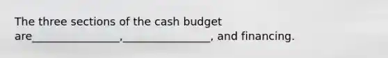 The three sections of the cash budget are________________,________________, and financing.