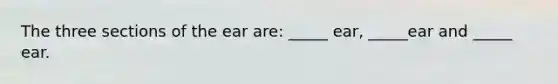 The three sections of the ear are: _____ ear, _____ear and _____ ear.