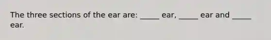 The three sections of the ear are: _____ ear, _____ ear and _____ ear.