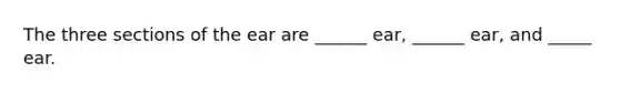 The three sections of the ear are ______ ear, ______ ear, and _____ ear.