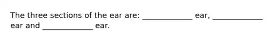 The three sections of the ear are: _____________ ear, _____________ ear and _____________ ear.