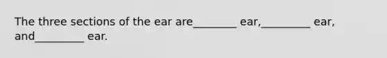 The three sections of the ear are________ ear,_________ ear, and_________ ear.