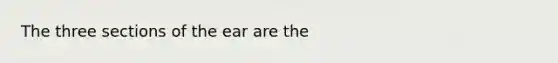 The three sections of the ear are the