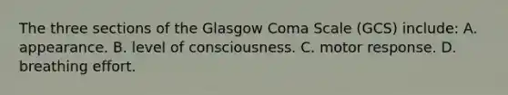 The three sections of the Glasgow Coma Scale (GCS) include: A. appearance. B. level of consciousness. C. motor response. D. breathing effort.