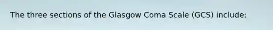 The three sections of the Glasgow Coma Scale​ (GCS) include: